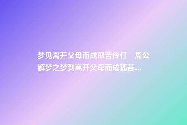 梦见离开父母而成孤苦伶仃　周公解梦之梦到离开父母而成孤苦伶仃